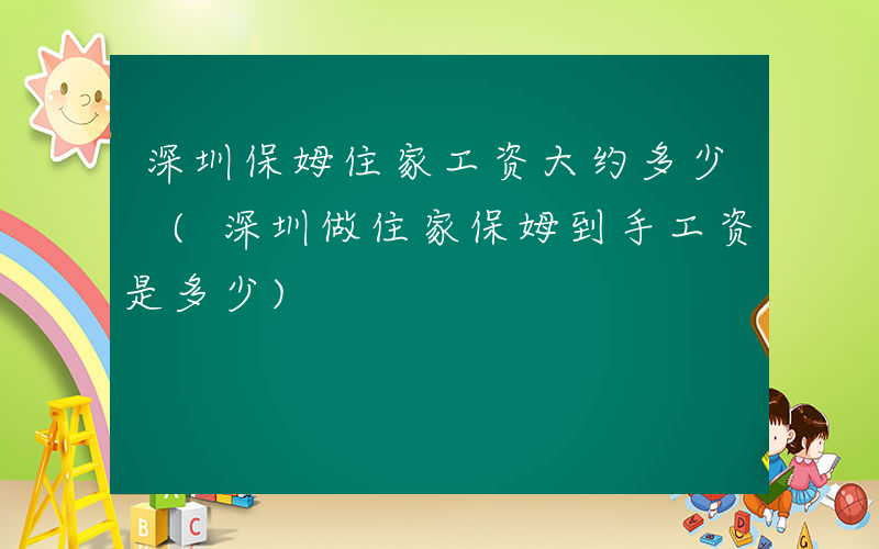 深圳保姆住家工资大约多少 (深圳做住家保姆到手工资是多少)